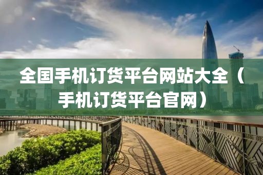 全国手机订货平台网站大全（手机订货平台官网）